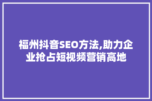 福州抖音SEO方法,助力企业抢占短视频营销高地 360搜优化