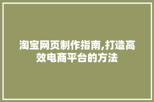 淘宝网页制作指南,打造高效电商平台的方法 淘宝网页制作指南,打造高效电商平台的方法 百度算法
