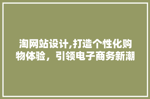 淘网站设计,打造个性化购物体验，引领电子商务新潮流 淘网站设计,打造个性化购物体验，引领电子商务新潮流 seo技术