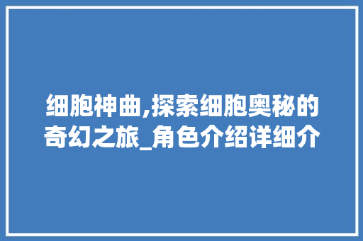 细胞神曲,探索细胞奥秘的奇幻之旅_角色介绍详细介绍