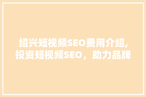 绍兴短视频SEO费用介绍,投资短视频SEO，助力品牌腾飞 网站开发