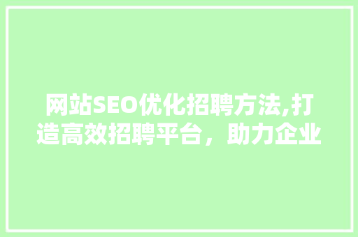 网站SEO优化招聘方法,打造高效招聘平台，助力企业腾飞 360搜优化