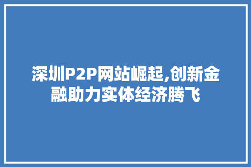 深圳P2P网站崛起,创新金融助力实体经济腾飞 深圳P2P网站崛起,创新金融助力实体经济腾飞 搜狗优化