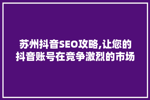 苏州抖音SEO攻略,让您的抖音账号在竞争激烈的市场中脱颖而出