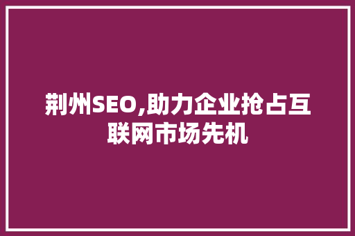 荆州SEO,助力企业抢占互联网市场先机