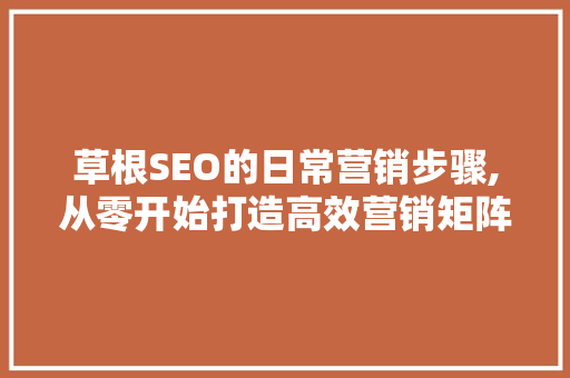 草根SEO的日常营销步骤,从零开始打造高效营销矩阵 网站开发