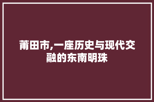 莆田市,一座历史与现代交融的东南明珠 网站优化