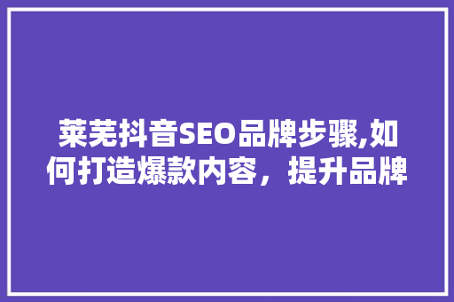 莱芜抖音SEO品牌步骤,如何打造爆款内容，提升品牌影响力