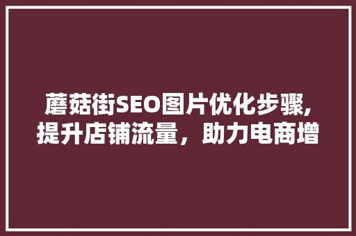 蘑菇街SEO图片优化步骤,提升店铺流量，助力电商增长