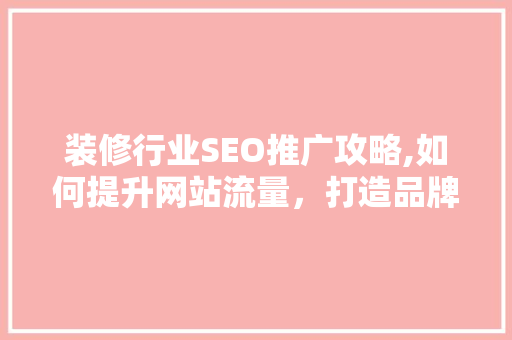 装修行业SEO推广攻略,如何提升网站流量，打造品牌影响力