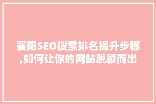 襄阳SEO搜索排名提升步骤,如何让你的网站脱颖而出