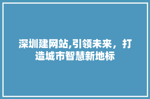 深圳建网站,引领未来，打造城市智慧新地标 深圳建网站,引领未来，打造城市智慧新地标 英文谷歌算法