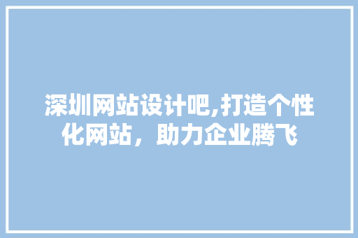 深圳网站设计吧,打造个性化网站，助力企业腾飞 深圳网站设计吧,打造个性化网站，助力企业腾飞 搜狗优化
