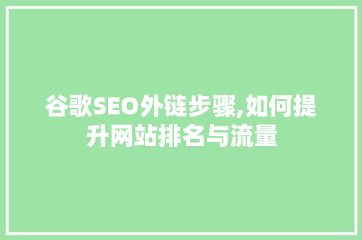 谷歌SEO外链步骤,如何提升网站排名与流量 360搜优化