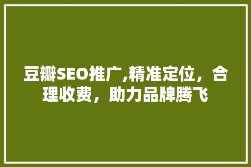 豆瓣SEO推广,精准定位，合理收费，助力品牌腾飞