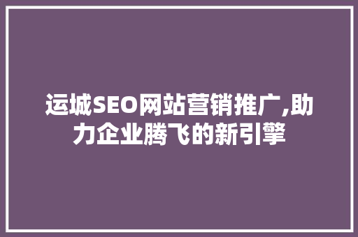 运城SEO网站营销推广,助力企业腾飞的新引擎 AI技术学习