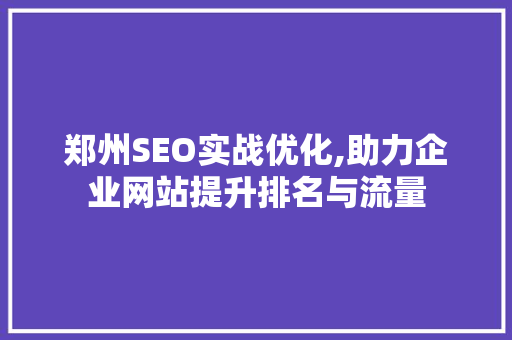 郑州SEO实战优化,助力企业网站提升排名与流量 AI技术学习