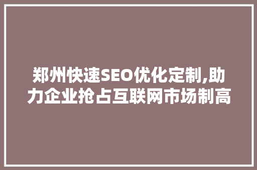 郑州快速SEO优化定制,助力企业抢占互联网市场制高点 头条优化