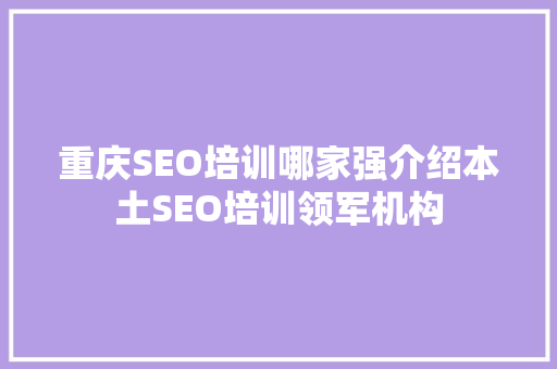 重庆SEO培训哪家强介绍本土SEO培训领军机构