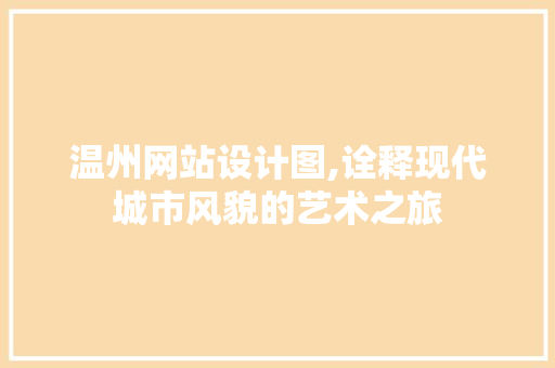 温州网站设计图,诠释现代城市风貌的艺术之旅 温州网站设计图,诠释现代城市风貌的艺术之旅 seo技术