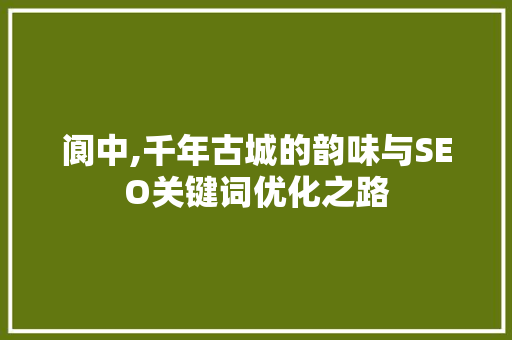 阆中,千年古城的韵味与SEO关键词优化之路