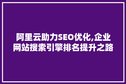 阿里云助力SEO优化,企业网站搜索引擎排名提升之路 seo技术