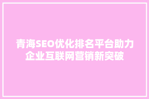 青海SEO优化排名平台助力企业互联网营销新突破