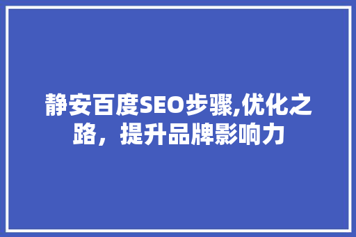 静安百度SEO步骤,优化之路，提升品牌影响力