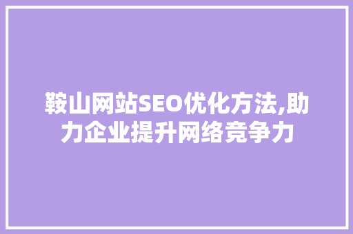 鞍山网站SEO优化方法,助力企业提升网络竞争力 AI技术学习