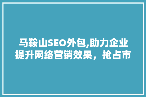 马鞍山SEO外包,助力企业提升网络营销效果，抢占市场先机