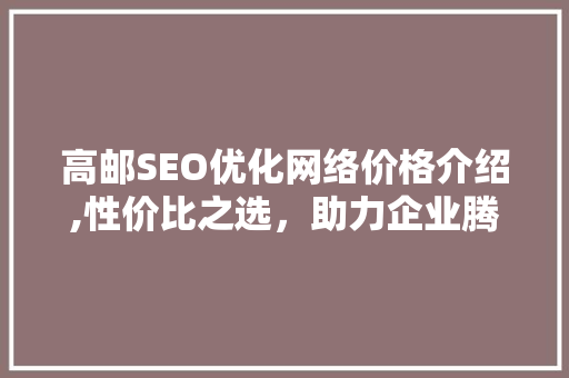 高邮SEO优化网络价格介绍,性价比之选，助力企业腾飞 360搜优化