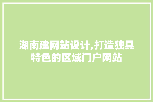 湖南建网站设计,打造独具特色的区域门户网站 湖南建网站设计,打造独具特色的区域门户网站 小程序开发
