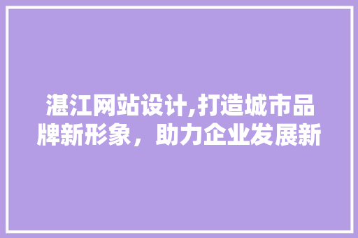 湛江网站设计,打造城市品牌新形象，助力企业发展新篇章