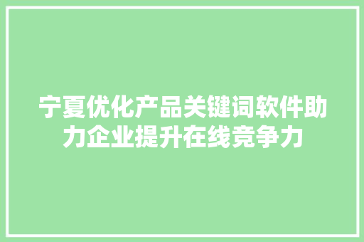 宁夏优化产品关键词软件助力企业提升在线竞争力