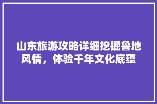 山东旅游攻略详细挖掘鲁地风情，体验千年文化底蕴