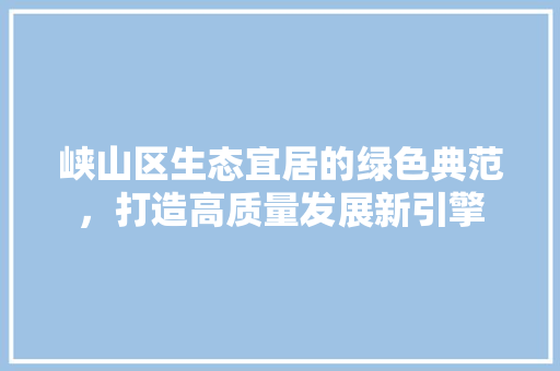 峡山区生态宜居的绿色典范，打造高质量发展新引擎 头条优化
