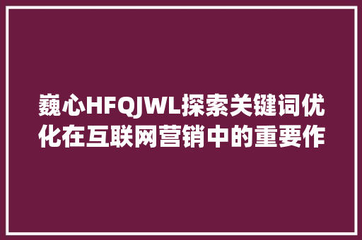 巍心HFQJWL探索关键词优化在互联网营销中的重要作用 英文谷歌算法