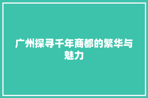 广州探寻千年商都的繁华与魅力