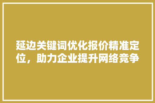 延边关键词优化报价精准定位，助力企业提升网络竞争力 英文谷歌算法
