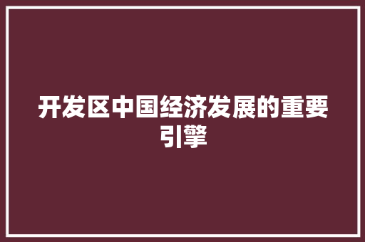 开发区中国经济发展的重要引擎