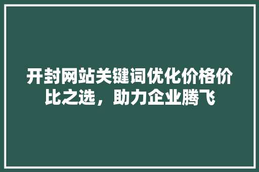 开封网站关键词优化价格价比之选，助力企业腾飞 AI技术学习