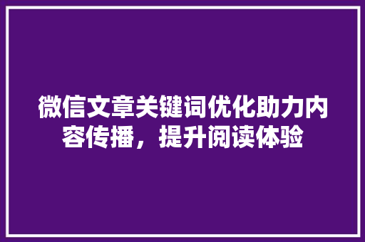 微信文章关键词优化助力内容传播，提升阅读体验