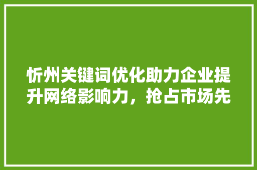 忻州关键词优化助力企业提升网络影响力，抢占市场先机