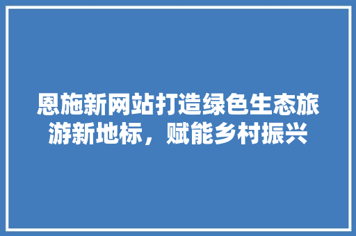 恩施新网站打造绿色生态旅游新地标，赋能乡村振兴