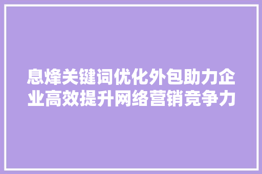 息烽关键词优化外包助力企业高效提升网络营销竞争力