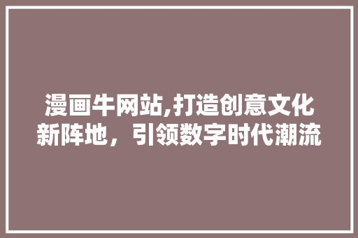 漫画牛网站,打造创意文化新阵地，引领数字时代潮流 漫画牛网站,打造创意文化新阵地，引领数字时代潮流 AI技术学习