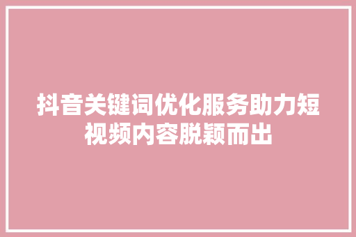抖音关键词优化服务助力短视频内容脱颖而出