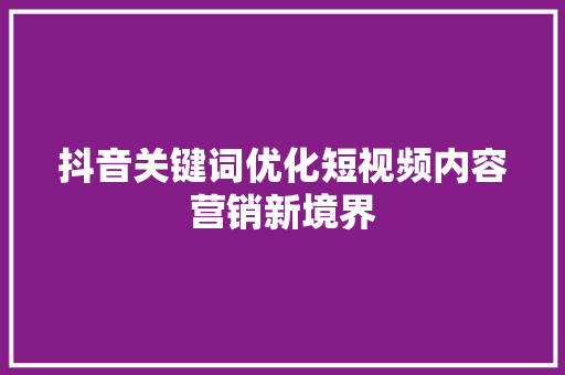 抖音关键词优化短视频内容营销新境界