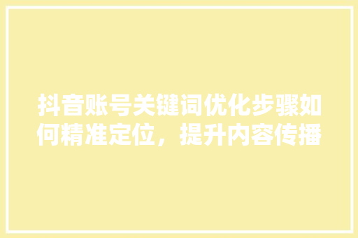 抖音账号关键词优化步骤如何精准定位，提升内容传播力