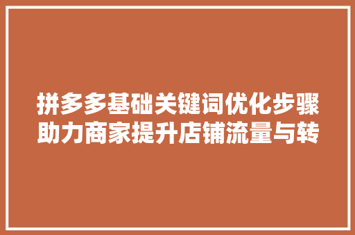 拼多多基础关键词优化步骤助力商家提升店铺流量与转化率